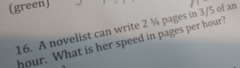 (green) 
16. A novelist can write 2 ¼ pages in 3/5 of an
hour. What is her speed in pages per hour?