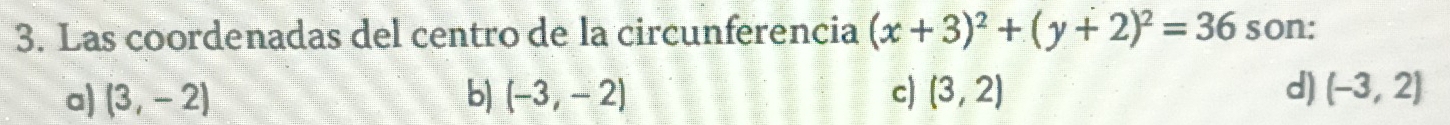 Las coordenadas del centro de la circunferencia (x+3)^2+(y+2)^2=36 son:
a) (3,-2) b) (-3,-2) c) (3,2) d) (-3,2)