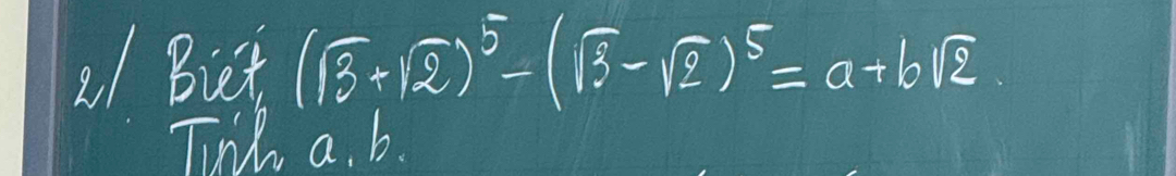 Biet (sqrt(3)+sqrt(2))^5-(sqrt(3)-sqrt(2))^5=a+bsqrt(2)
Tuih a. b.