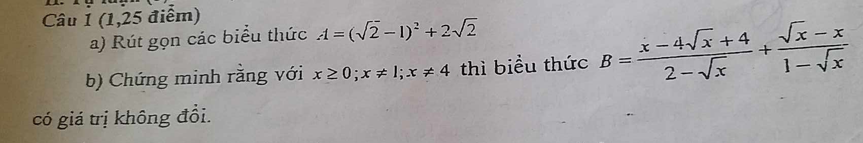 Câu 1(1,25 điểm) 
a) Rút gọn các biểu thức A=(sqrt(2)-1)^2+2sqrt(2)
b) Chứng minh rằng với x≥ 0; x!= 1; x!= 4 thì biểu thức B= (x-4sqrt(x)+4)/2-sqrt(x) + (sqrt(x)-x)/1-sqrt(x) 
có giá trị không đổi.