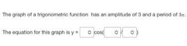 The graph of a trigonometric function has an amplitude of 3 and a period of 3π. 
The equation for this graph is y= 。 cos(