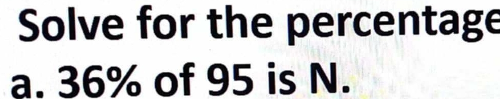 Solve for the percentage 
a. 36% of 95 is N.