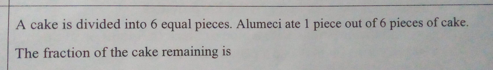 A cake is divided into 6 equal pieces. Alumeci ate 1 piece out of 6 pieces of cake.
The fraction of the cake remaining is