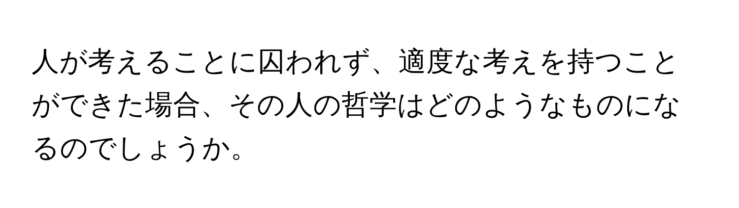 人が考えることに囚われず、適度な考えを持つことができた場合、その人の哲学はどのようなものになるのでしょうか。