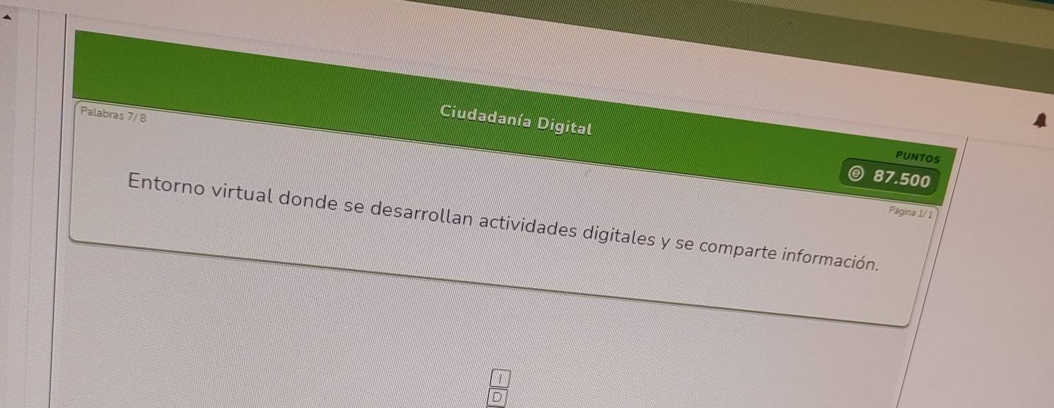 Palabras 7/ 8 
Ciudadanía Digital 
PUNTOS
87.500
Página 1/ 1 
Entorno virtual donde se desarrollan actividades digitales y se comparte información.