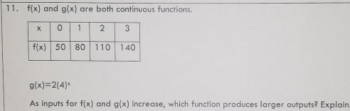 f(x) and g(x) are both continuous functions.
g(x)=2(4)^x
As inputs for f(x) and g(x) increase, which function produces larger outputs? Explain