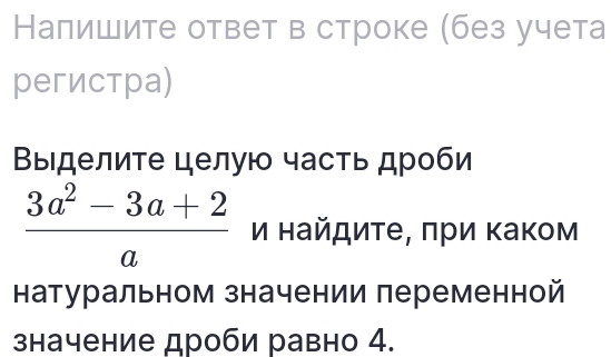 Налишите ответ в строке (без учета 
регистра) 
Βыделиτе целую часть дроби
 (3a^2-3a+2)/a  и найдиτе, πри Κаком 
натуральном значении переменной 
значение дроби равно 4.