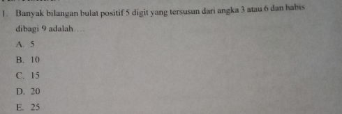 Banyak bilangan bulat positif 5 digit yang tersusun dari angka 3 atau 6 dan habis
dibagi 9 adalah…
A. 5
B. 10
C. 15
D. 20
E. 25