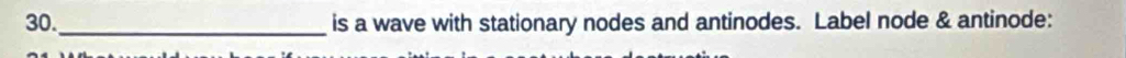 30._ is a wave with stationary nodes and antinodes. Label node & antinode: