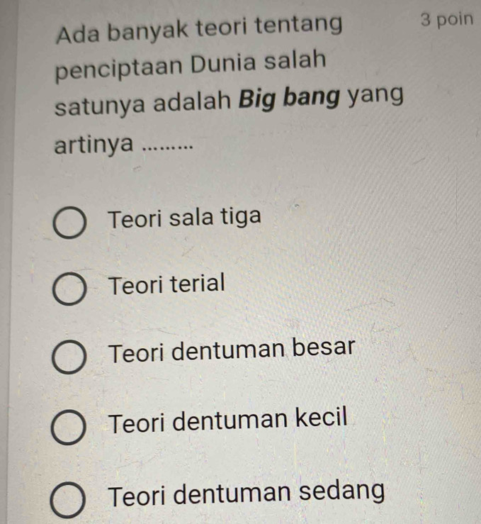 Ada banyak teori tentang
3 poin
penciptaan Dunia salah
satunya adalah Big bang yang
artinya_
Teori sala tiga
Teori terial
Teori dentuman besar
Teori dentuman kecil
Teori dentuman sedang