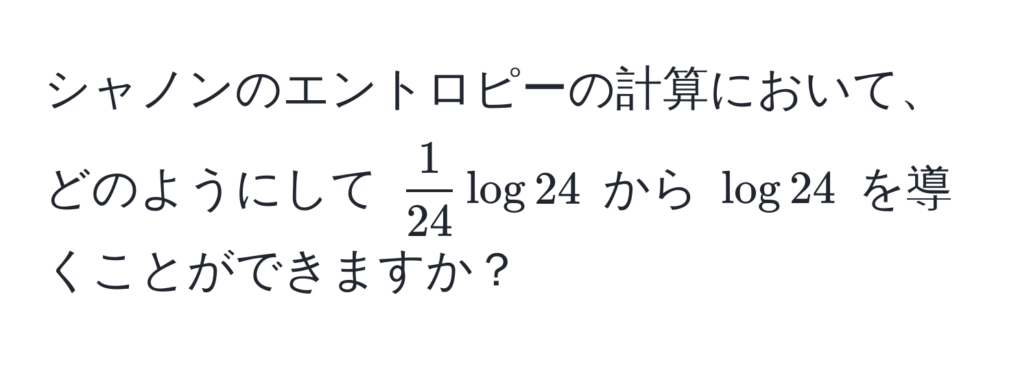 シャノンのエントロピーの計算において、どのようにして $ 1/24  log 24$ から $log 24$ を導くことができますか？