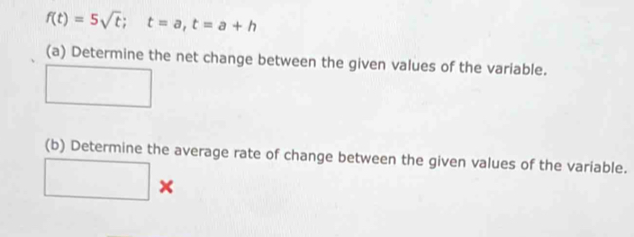 f(t)=5sqrt(t); t=a, t=a+h
(a) Determine the net change between the given values of the variable. 
□ 
(b) Determine the average rate of change between the given values of the variable. 
□ ×