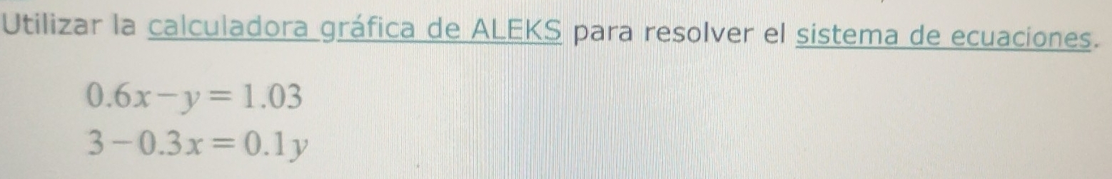 Utilizar la calculadora gráfica de ALEKS para resolver el sistema de ecuaciones.
0.6x-y=1.03
3-0.3x=0.1y