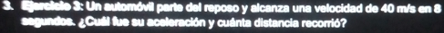 Ejarcicte 3: Un automóvil parte del reposo y alcanza una velocidad de 40 m/s en 8
segundos. ¿Cuál fue su aceleración y cuánta distancia recorrió?