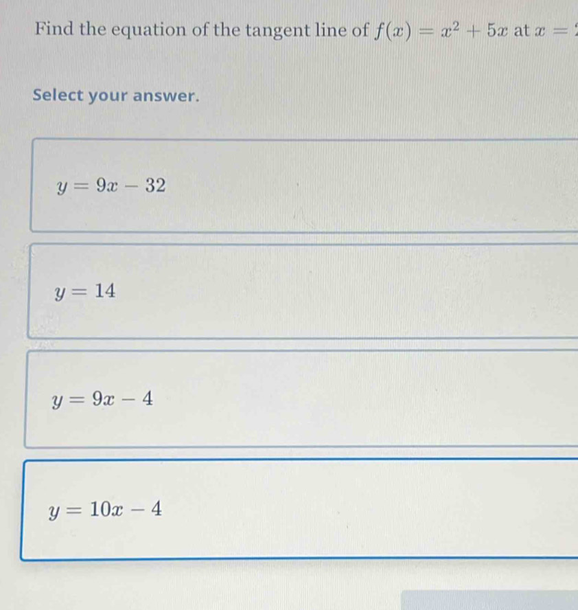 Find the equation of the tangent line of f(x)=x^2+5x at x=
Select your answer.
y=9x-32
y=14
y=9x-4
y=10x-4