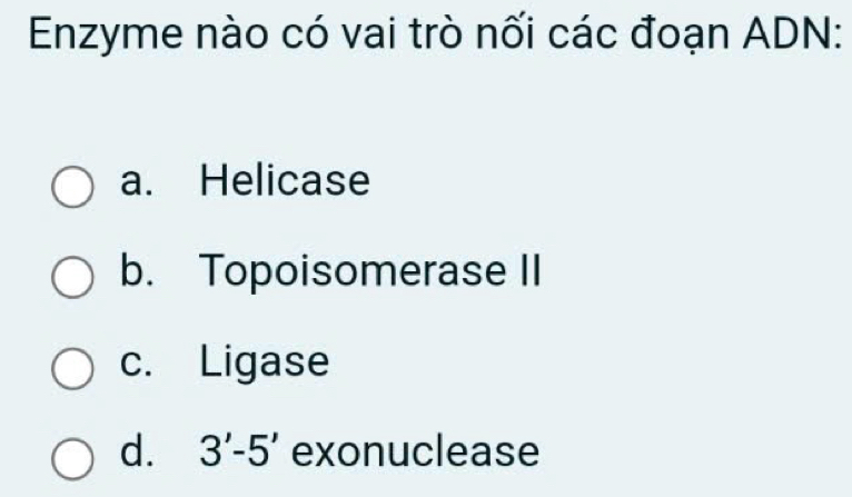 Enzyme nào có vai trò nối các đoạn ADN:
a. Helicase
b. Topoisomerase II
c. Ligase
d. 3'-5' exonuclease