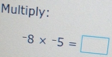 Multiply:
-8* -5=□