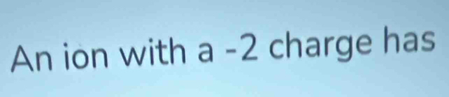 An ion with a - 2 charge has 
□