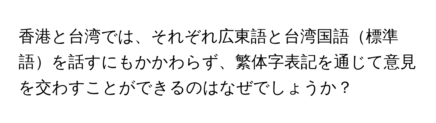 香港と台湾では、それぞれ広東語と台湾国語標準語を話すにもかかわらず、繁体字表記を通じて意見を交わすことができるのはなぜでしょうか？