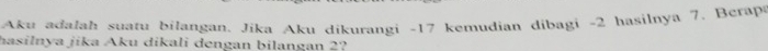 Aku adalah suatu bilangan. Jika Aku dikurangi -17 kemudian dibagi -2 hasilnya 7. Berapa 
hasilnya jika Aku dikali dengan bilangan 2?