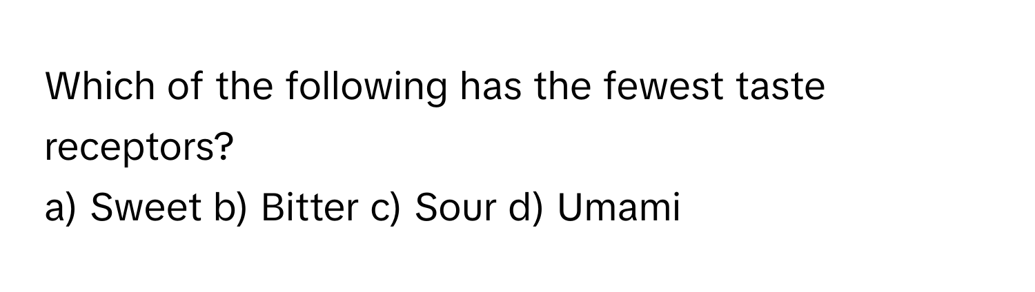 Which of the following has the fewest taste receptors?

a) Sweet b) Bitter c) Sour d) Umami