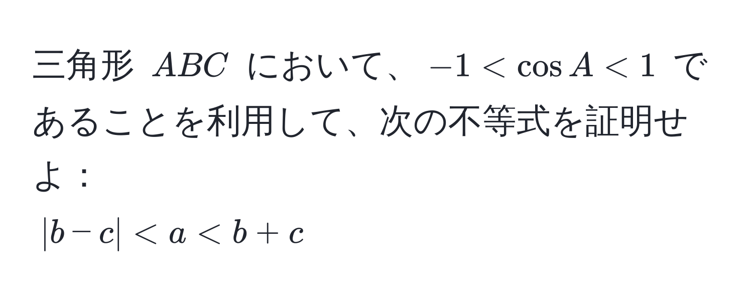 三角形 $ABC$ において、$-1 < cos A < 1$ であることを利用して、次の不等式を証明せよ：  
$|b - c| < a < b + c$