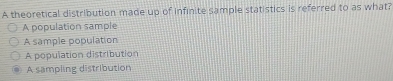 A theoretical distribution made up of infinite sample statistics is referred to as what?
A population sample
A sample population
A population distribution
A sampling distribution