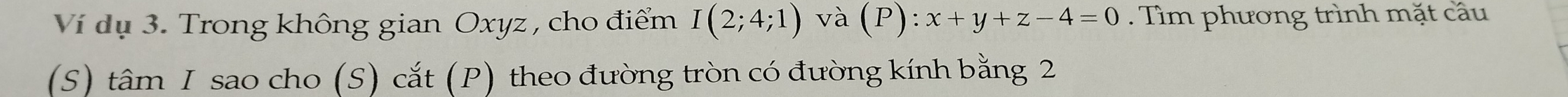 Ví dụ 3. Trong không gian Oxyz , cho điểm I(2;4;1) và (P):x+y+z-4=0. Tìm phương trình mặt cầu 
(S) tâm I sao cho (S) cắt (P) theo đường tròn có đường kính bằng 2