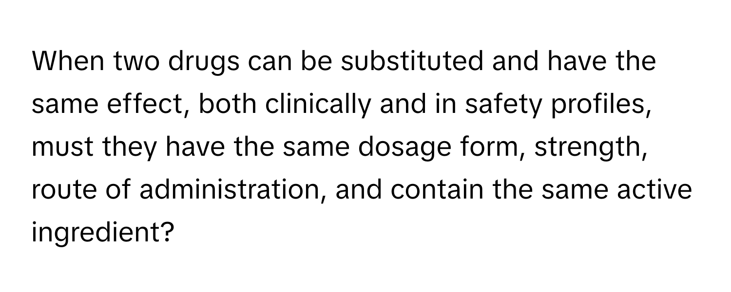 When two drugs can be substituted and have the same effect, both clinically and in safety profiles, must they have the same dosage form, strength, route of administration, and contain the same active ingredient?