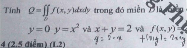 Tính Q=∈t ∈tlimits _Df(x,y)dxdy trong đó miền Đlà
y=0y=x^2 và x+y=2 và f(x,y)=
4 (2.5 điểm) (L2)