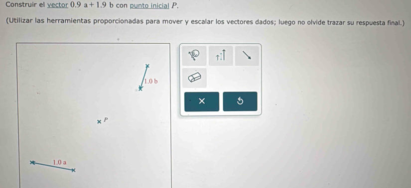 Construir el vector 0.9a+1.9b con punto inicial P. 
(Utilizar las herramientas proporcionadas para mover y escalar los vectores dados; luego no olvide trazar su respuesta final.)
1.0 b 
× 5
1.0 a