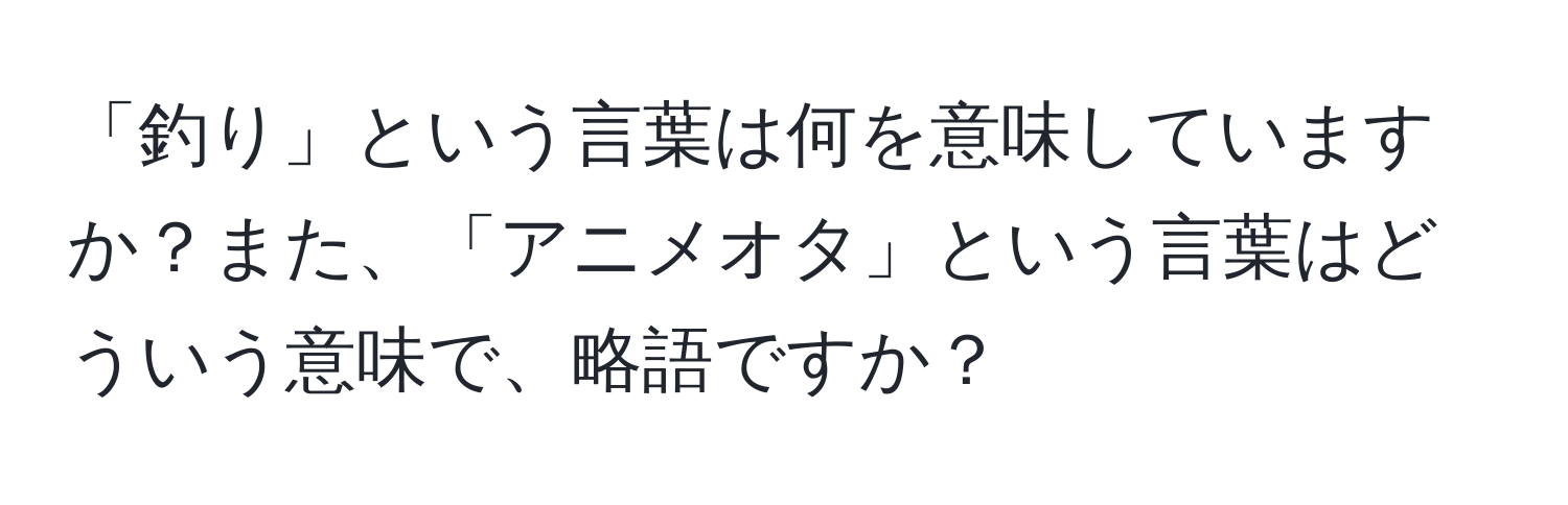 「釣り」という言葉は何を意味していますか？また、「アニメオタ」という言葉はどういう意味で、略語ですか？