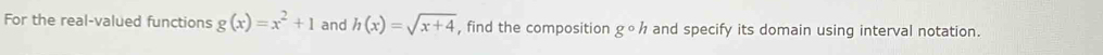 For the real-valued functions g(x)=x^2+1 and h(x)=sqrt(x+4) , find the composition gcirc h and specify its domain using interval notation.