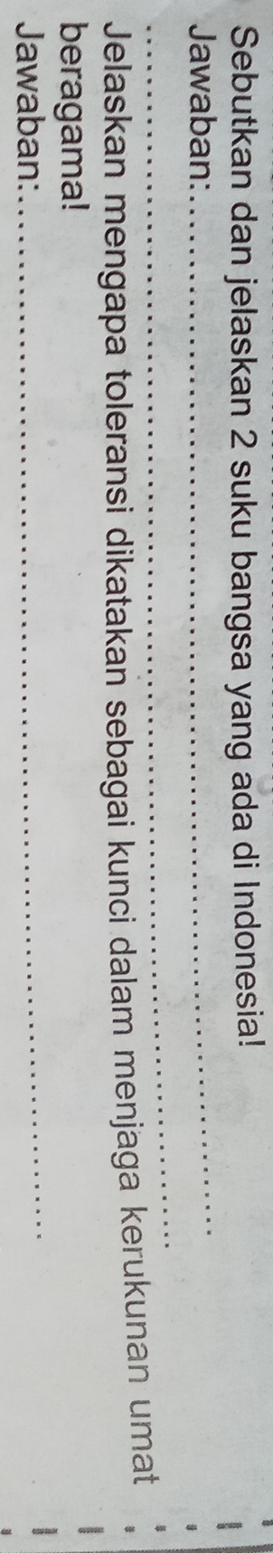 Sebutkan dan jelaskan 2 suku bangsa yang ada di Indonesia! 
Jawaban: 
_ 
_ 
Jelaskan mengapa toleransi dikatakan sebagai kunci dalam menjaga kerukunan umat 
beragama! 
Jawaban: 
_