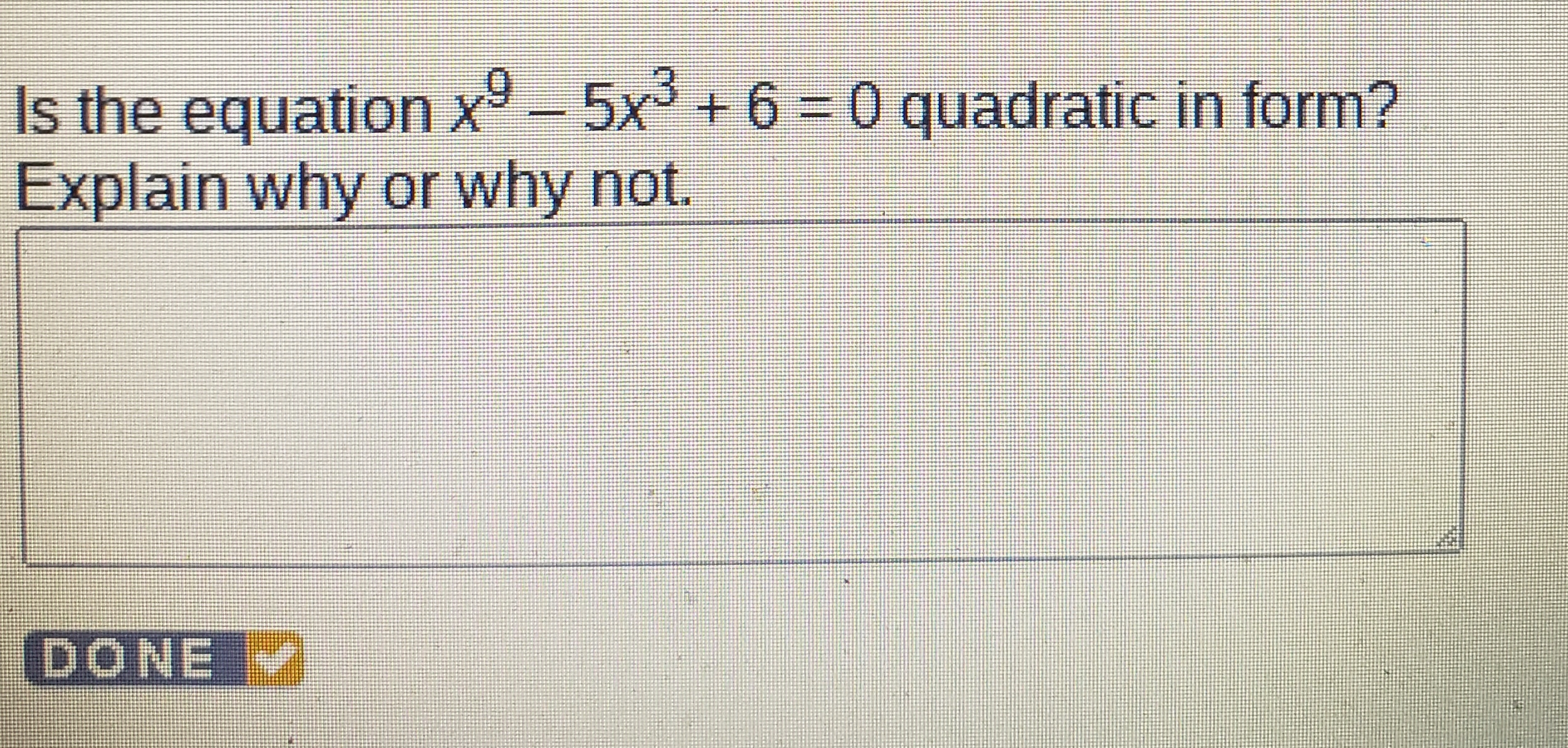 Is the equation x^9-5x^3+6=0 quadratic in form? 
Explain why or why not. 
DONE