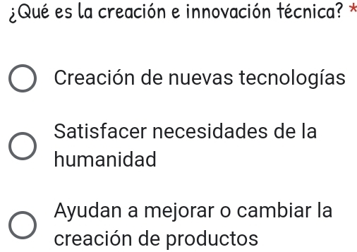 ¿Qué es la creación e innovación técnica? *
Creación de nuevas tecnologías
Satisfacer necesidades de la
humanidad
Ayudan a mejorar o cambiar la
creación de productos