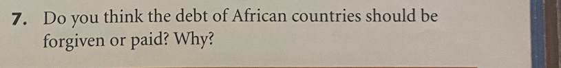 Do you think the debt of African countries should be 
forgiven or paid? Why?