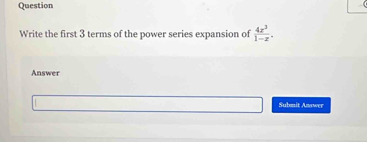 Question 
Write the first 3 terms of the power series expansion of  4x^3/1-x . 
Answer 
Submit Answer