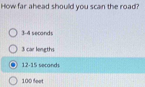 How far ahead should you scan the road?
3-4 seconds
3 car lengths
12-15 seconds
100 feet