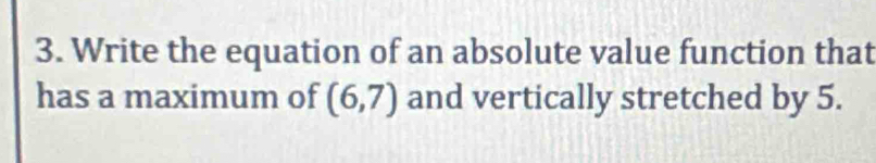 Write the equation of an absolute value function that 
has a maximum of (6,7) and vertically stretched by 5.