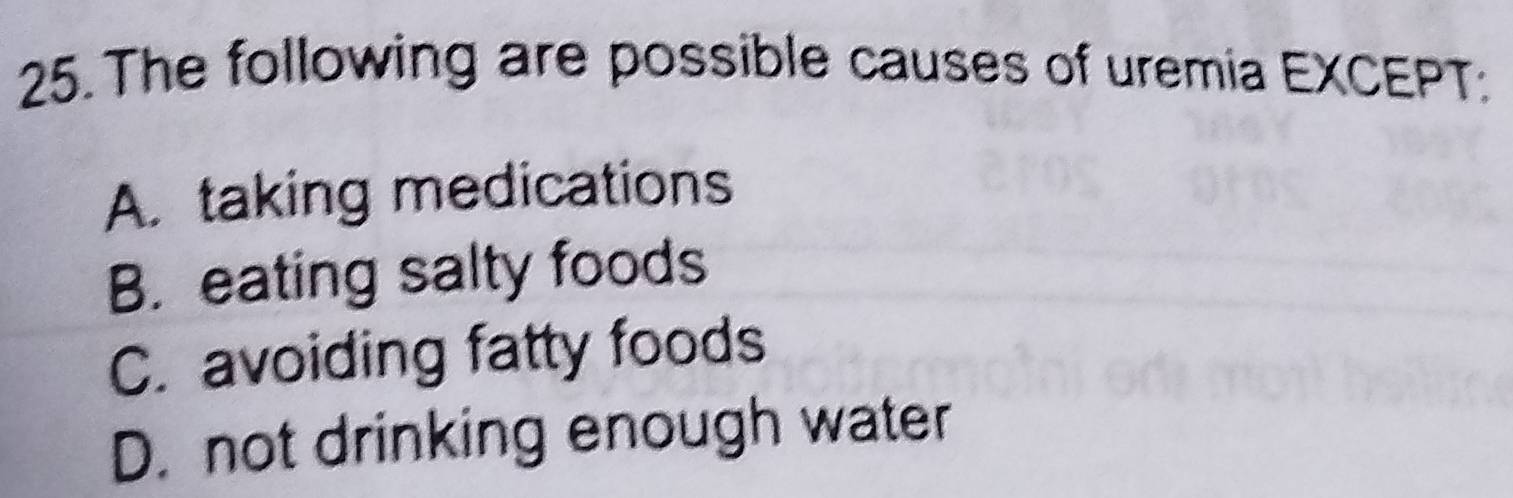 The following are possible causes of uremia EXCEPT:
A. taking medications
B. eating salty foods
C. avoiding fatty foods
D. not drinking enough water