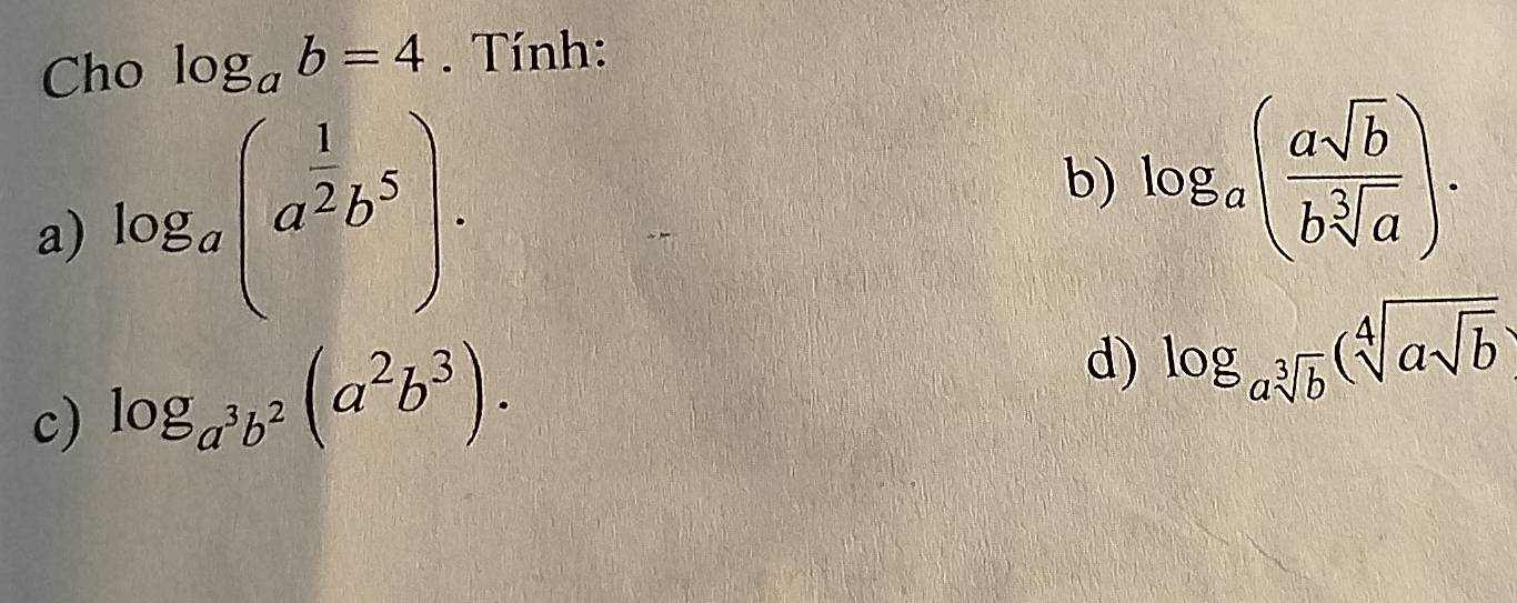 Cho log _ab=4. Tính: 
a) log _a(a^(frac 1)2b^5). 
b) log _a( asqrt(b)/bsqrt[3](a) ). 
c) log _a^3b^2(a^2b^3). 
d) log _asqrt[3](b)(sqrt[4](asqrt b)