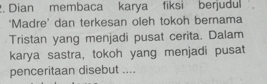 Dian membaca karya fiksi berjudul 
‘Madre’ dan terkesan oleh tokoh bernama 
Tristan yang menjadi pusat cerita. Dalam 
karya sastra, tokoh yang menjadi pusat 
penceritaan disebut ....