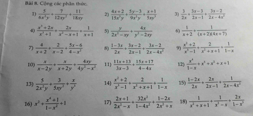 Cộng các phân thức.
1)  5/6x^2y + 7/12xy^2 + 11/18xy  2)  (4x+2)/15x^3y + (5y-3)/9x^2y + (x+1)/5xy^3  3)  3/2x + (3x-3)/2x-1 + (3x-2)/2x-4x^2 
4)  (x^3+2x)/x^3+1 + 2x/x^2-x+1 + 1/x+1  5)  y/2x^2-xy + 4x/y^2-2xy  6)  1/x+2 + 1/(x+2)(4x+7) 
7)  4/x+2 + 2/x-2 + (5x-6)/4-x^2  8)  (1-3x)/2x + (3x-2)/2x-1 + (3x-2)/2x-4x^2  9)  (x^2+2)/x^3-1 + 2/x^2+x+1 + 1/1-x 
10)  x/x-2y + x/x+2y + 4xy/4y^2-x^2  11)  (11x+13)/3x-3 + (15x+17)/4-4x  12)  x^4/1-x +x^3+x^2+x+1
13)  5/2x^2y + 3/5xy^2 + x/y^3  14)  (x^2+2)/x^3-1 + 2/x^2+x+1 + 1/1-x  15)  (1-2x)/2x + 2x/2x-1 + 1/2x-4x^2 
16) x^2+ (x^4+1)/1-x^2 +1 17)  (2x+1)/2x^2-x + 32x^2/1-4x^2 + (1-2x)/2x^2+x  18)  1/x^2+x+1 + 1/x^2-x + 2x/1-x^3 