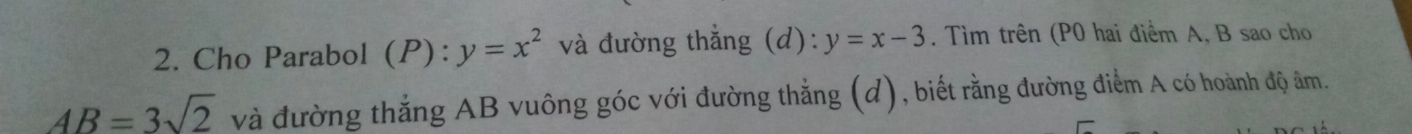 Cho Parabol (P): y=x^2 và đường thẳng (d): y=x-3. Tìm trên (P0 hai điểm A, B sao cho
AB=3sqrt(2) và đường thắng AB vuông góc với đường thẳng (d), biết rằng đường điểm A có hoành độ âm.