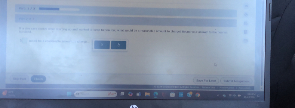 Hart 2 of 2 
If a day care center were starting up and wanted to keep tuition low, what would be a reasonable amount to charge? Round your answer to the nearest 
hundred. 
would be a reasonable amount to charge.-
x°
5kdp Part Chock Save For Later Submit Assignment 
a ver