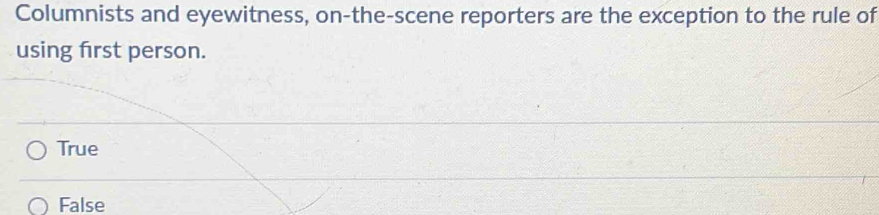 Columnists and eyewitness, on-the-scene reporters are the exception to the rule of
using first person.
True
False