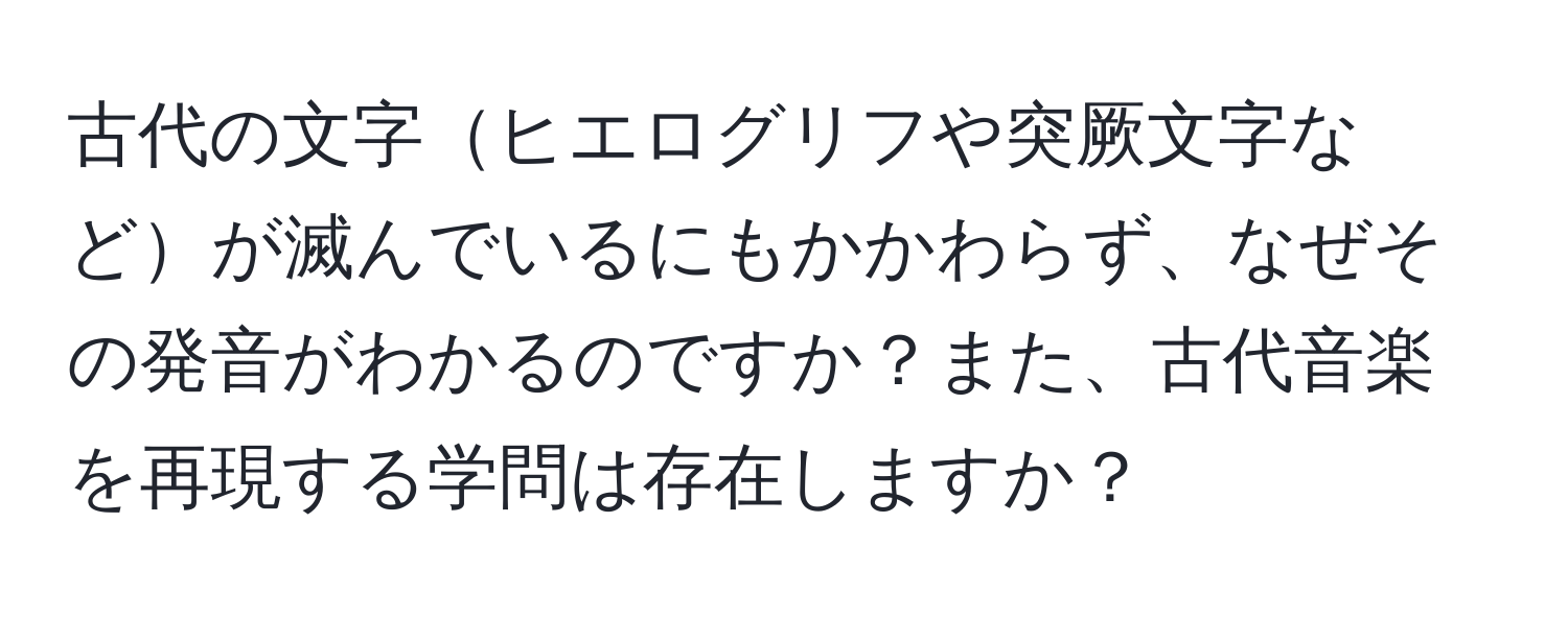 古代の文字ヒエログリフや突厥文字などが滅んでいるにもかかわらず、なぜその発音がわかるのですか？また、古代音楽を再現する学問は存在しますか？