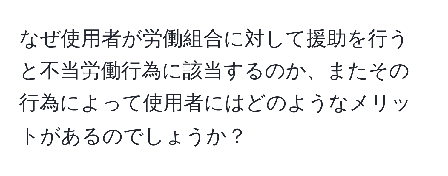 なぜ使用者が労働組合に対して援助を行うと不当労働行為に該当するのか、またその行為によって使用者にはどのようなメリットがあるのでしょうか？