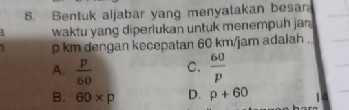 Bentuk aljabar yang menyatakan besar
waktu yang diperlukan untuk menempuh jar
p km dengan kecepatan 60 km/jam adalah .
A.  p/60   60/p 
C.
B. 60* p D. p+60 1